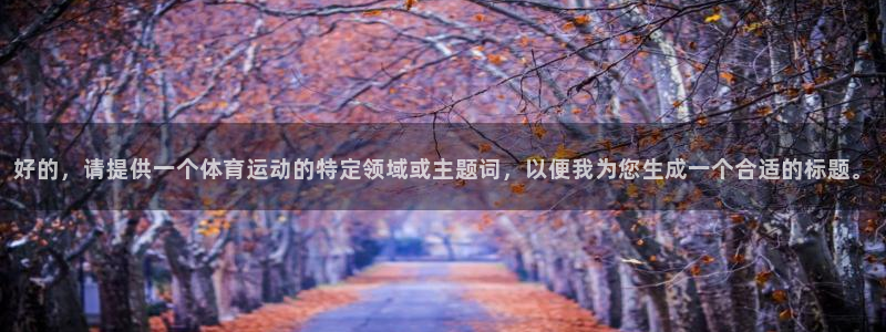 意昂2体育代理申请流程：好的，请提供一个体育运动的特定领域或主题词，以便我为您生