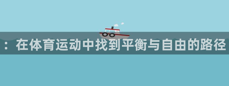 成都意昂2电子有限公司：：在体育运动中找到平衡与自由的路径