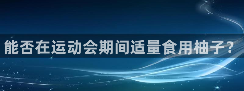 意昂体育3：能否在运动会期间适量食用柚子？