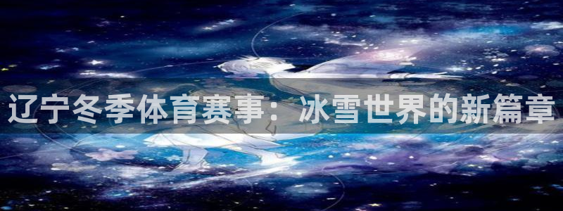意昂5注册：辽宁冬季体育赛事：冰雪世界的新篇章