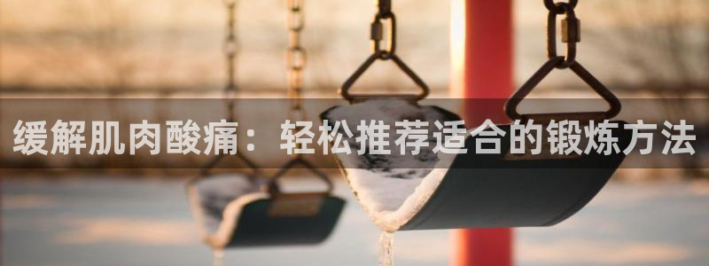 意昂23登录：缓解肌肉酸痛：轻松推荐适合的锻炼方法