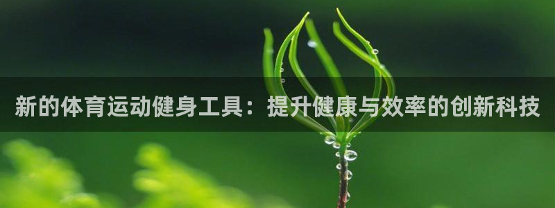 意昂5平台：新的体育运动健身工具：提升健康与效率的创新科技