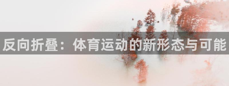 意昂24注册：反向折叠：体育运动的新形态与可能