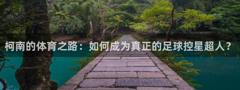 意昂2登录：柯南的体育之路：如何成为真正的足球控星超人？
