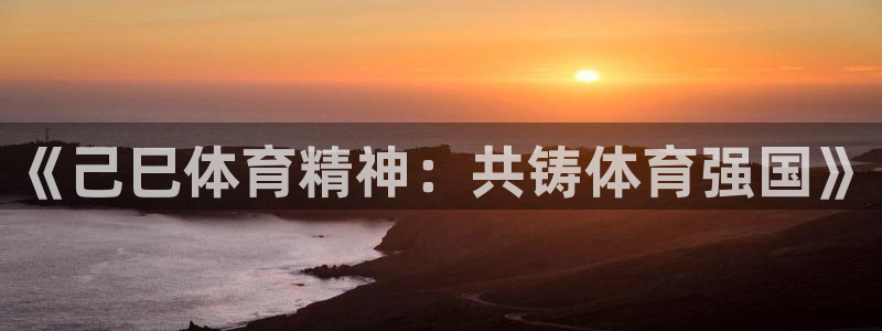 意昂5招商：《己巳体育精神：共铸体育强国》