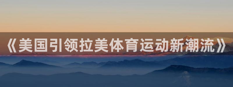 意昂2体育凯捷平台主管：《美国引领拉美体育运动新潮流》