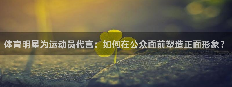 意昂4：体育明星为运动员代言：如何在公众面前塑造正面形象？