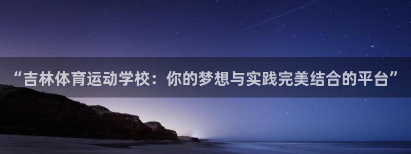意昂2平台主管：“吉林体育运动学校：你的梦想与实践完美结合的平台”