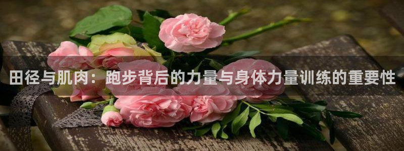 意昂2体育凯捷平台注册：田径与肌肉：跑步背后的力量与身体力量训练的重要性