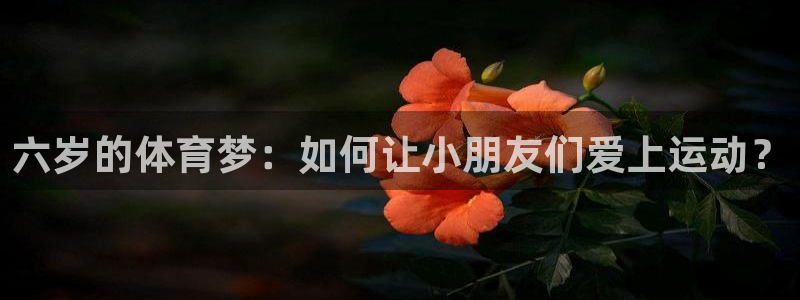意昂2体育3在线注册：六岁的体育梦：如何让小朋友们爱上运动？