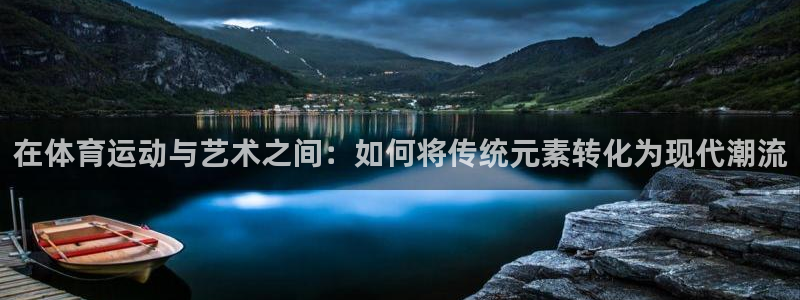 意昂2平台开户链接：在体育运动与艺术之间：如何将传统元素转化为现代潮流