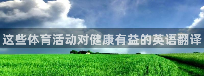 意昂2凯捷注册：这些体育活动对健康有益的英语翻译