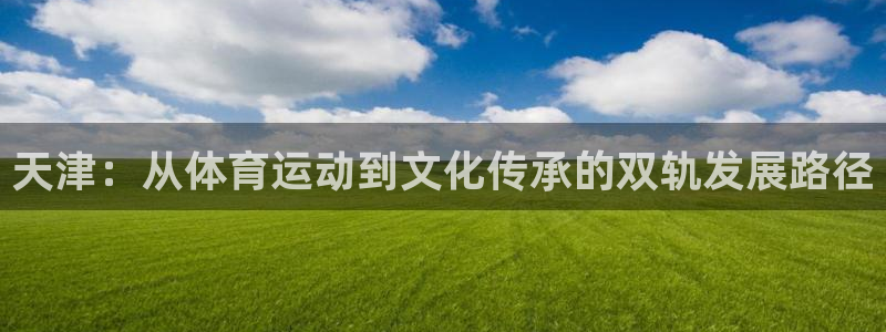意昂总代：天津：从体育运动到文化传承的双轨发展路径